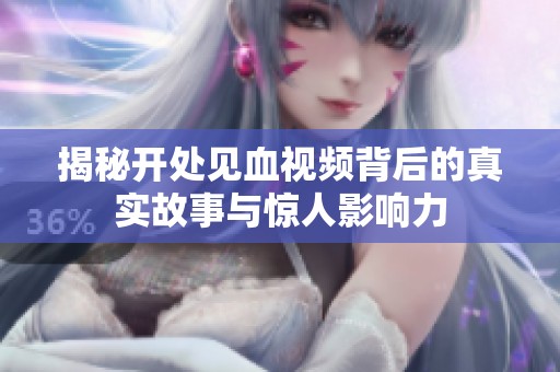 揭秘开处见血视频背后的真实故事与惊人影响力