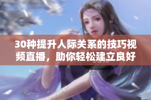 30种提升人际关系的技巧视频直播，助你轻松建立良好交往方式