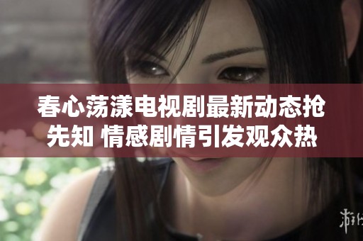 春心荡漾电视剧最新动态抢先知 情感剧情引发观众热议