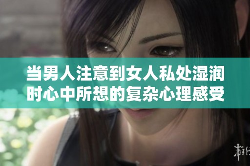 当男人注意到女人私处湿润时心中所想的复杂心理感受探讨