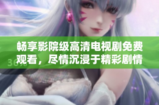 畅享影院级高清电视剧免费观看，尽情沉浸于精彩剧情之中