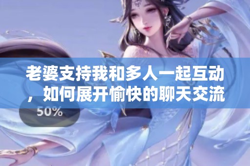 老婆支持我和多人一起互动，如何展开愉快的聊天交流方式