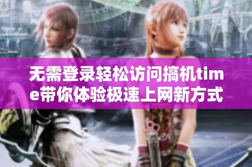 无需登录轻松访问搞机time带你体验极速上网新方式