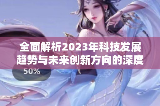 全面解析2023年科技发展趋势与未来创新方向的深度研究报告
