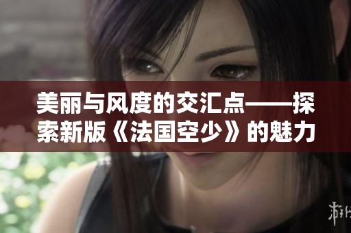 美丽与风度的交汇点——探索新版《法国空少》的魅力与故事线