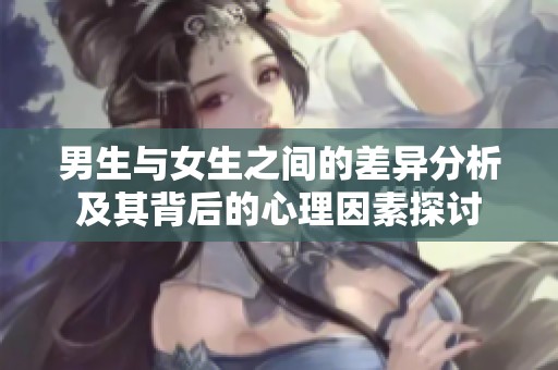 男生与女生之间的差异分析及其背后的心理因素探讨