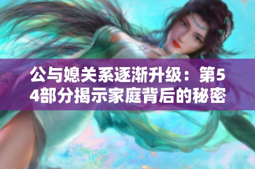 公与媳关系逐渐升级：第54部分揭示家庭背后的秘密与情感冲突