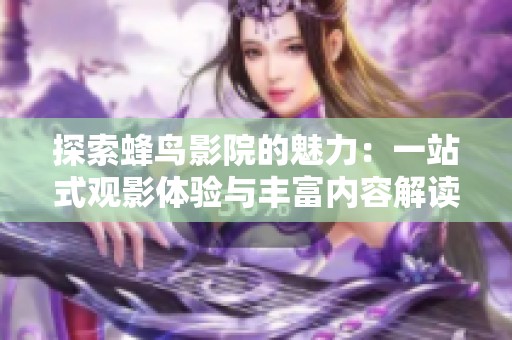 探索蜂鸟影院的魅力：一站式观影体验与丰富内容解读