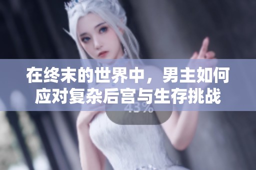 在终末的世界中，男主如何应对复杂后宫与生存挑战