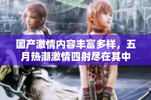 国产激情内容丰富多样，五月热潮激情四射尽在其中