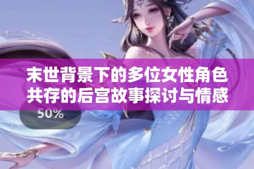 末世背景下的多位女性角色共存的后宫故事探讨与情感纠葛
