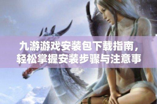 九游游戏安装包下载指南，轻松掌握安装步骤与注意事项