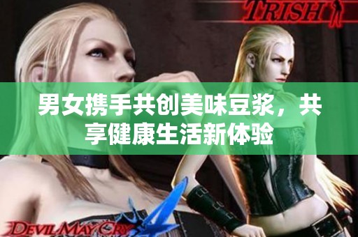 男女携手共创美味豆浆，共享健康生活新体验