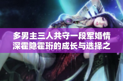 多男主三人共守一段军婚情深霍隐霍珩的成长与选择之路