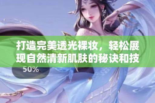 打造完美透光裸妆，轻松展现自然清新肌肤的秘诀和技巧解析