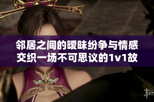 邻居之间的暧昧纷争与情感交织一场不可思议的1v1故事