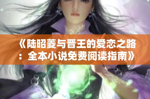 《陆昭菱与晋王的爱恋之路：全本小说免费阅读指南》