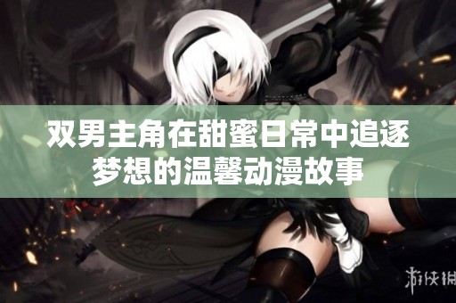 双男主角在甜蜜日常中追逐梦想的温馨动漫故事