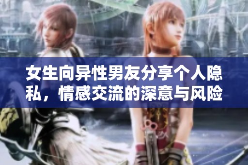 女生向异性男友分享个人隐私，情感交流的深意与风险探讨