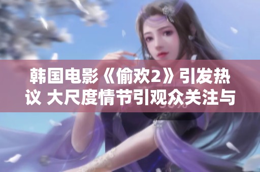 韩国电影《偷欢2》引发热议 大尺度情节引观众关注与讨论