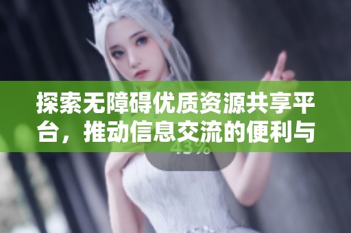 探索无障碍优质资源共享平台，推动信息交流的便利与高效