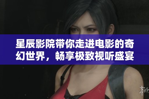 星辰影院带你走进电影的奇幻世界，畅享极致视听盛宴