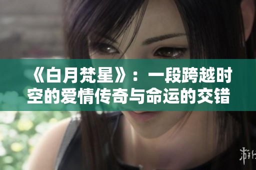 《白月梵星》：一段跨越时空的爱情传奇与命运的交错故事
