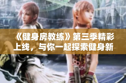 《健身房教练》第三季精彩上线，与你一起探索健身新风潮和励志故事