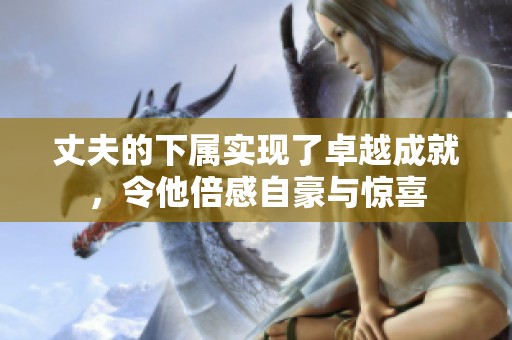 丈夫的下属实现了卓越成就，令他倍感自豪与惊喜