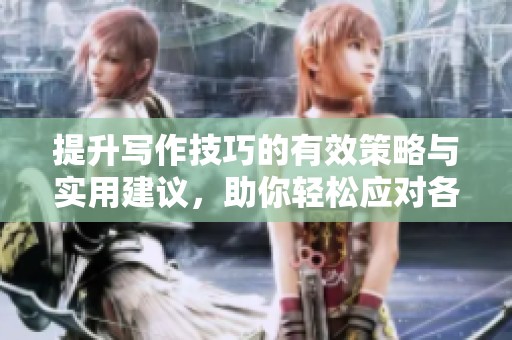 提升写作技巧的有效策略与实用建议，助你轻松应对各种写作任务