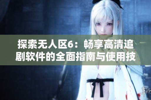 探索无人区6：畅享高清追剧软件的全面指南与使用技巧