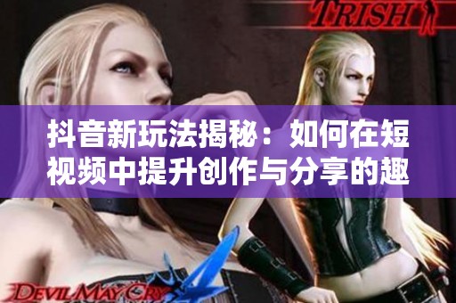抖音新玩法揭秘：如何在短视频中提升创作与分享的趣味性与吸引力