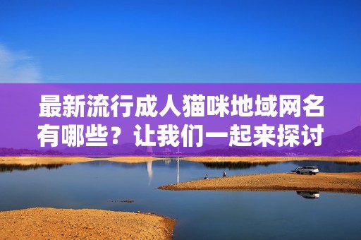 最新流行成人猫咪地域网名有哪些？让我们一起来探讨一下吧