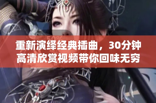 重新演绎经典插曲，30分钟高清欣赏视频带你回味无穷