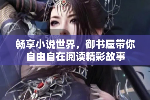 畅享小说世界，御书屋带你自由自在阅读精彩故事