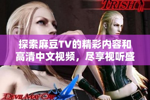 探索麻豆TV的精彩内容和高清中文视频，尽享视听盛宴与欢乐体验