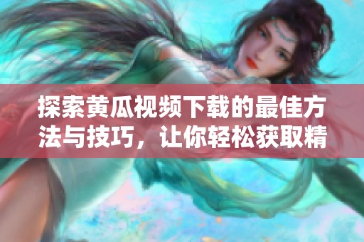 探索黄瓜视频下载的最佳方法与技巧，让你轻松获取精彩内容