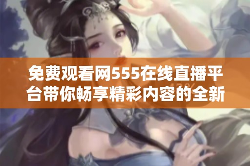 免费观看网555在线直播平台带你畅享精彩内容的全新体验