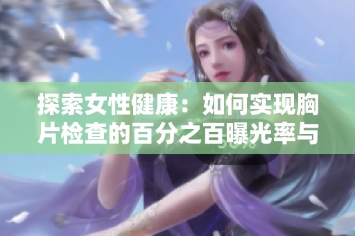 探索女性健康：如何实现胸片检查的百分之百曝光率与重要性解析