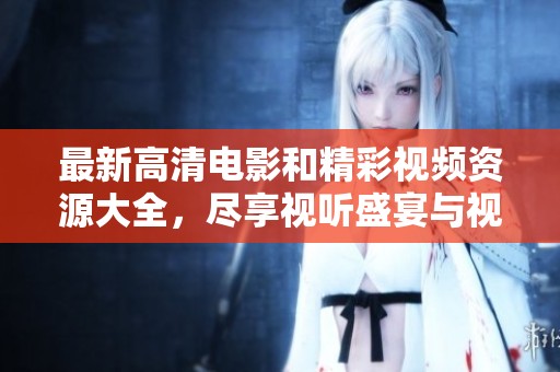 最新高清电影和精彩视频资源大全，尽享视听盛宴与视觉盛趣
