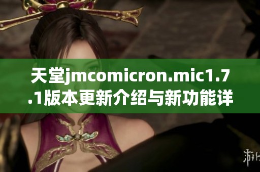 天堂jmcomicron.mic1.7.1版本更新介绍与新功能详解