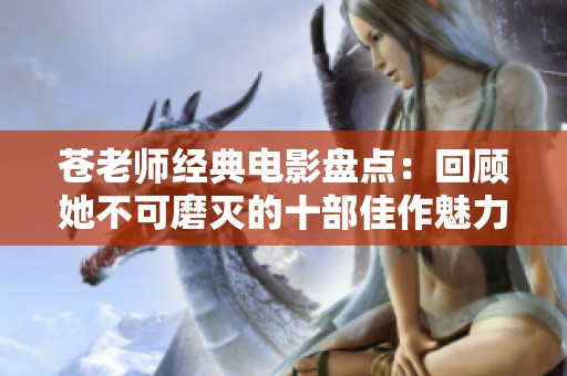 苍老师经典电影盘点：回顾她不可磨灭的十部佳作魅力与影响力展现