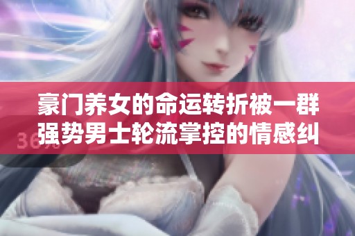 豪门养女的命运转折被一群强势男士轮流掌控的情感纠葛与挑战
