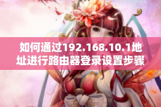如何通过192.168.10.1地址进行路由器登录设置步骤详解
