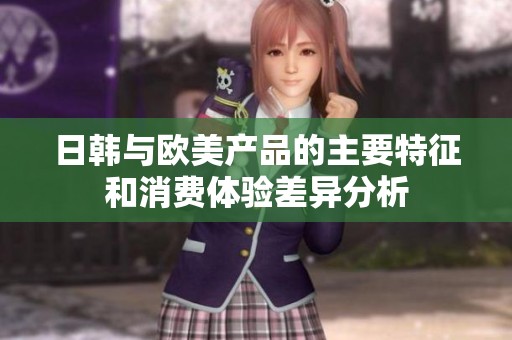 日韩与欧美产品的主要特征和消费体验差异分析