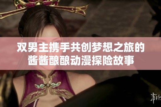 双男主携手共创梦想之旅的酱酱酿酿动漫探险故事