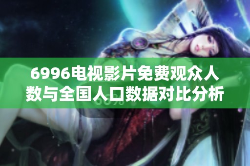 6996电视影片免费观众人数与全国人口数据对比分析