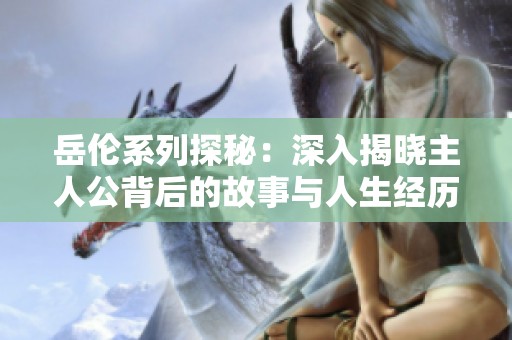 岳伦系列探秘：深入揭晓主人公背后的故事与人生经历