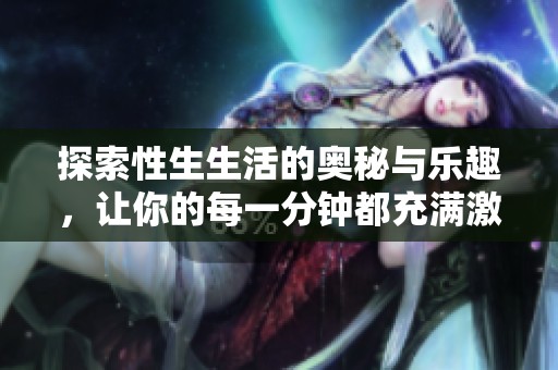 探索性生生活的奥秘与乐趣，让你的每一分钟都充满激情与满足感