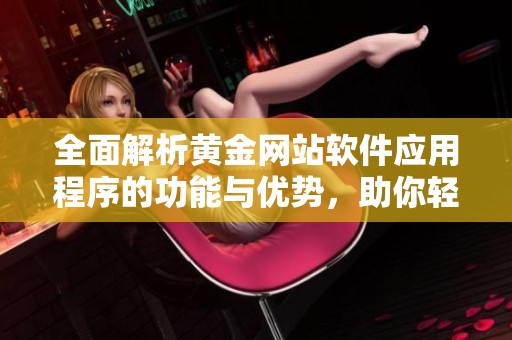 全面解析黄金网站软件应用程序的功能与优势，助你轻松掌握黄金投资技巧